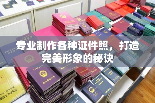 岫岩专业制作各种证件照，打造完美形象的秘诀